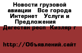 Новости грузовой авиации - Все города Интернет » Услуги и Предложения   . Дагестан респ.,Кизляр г.